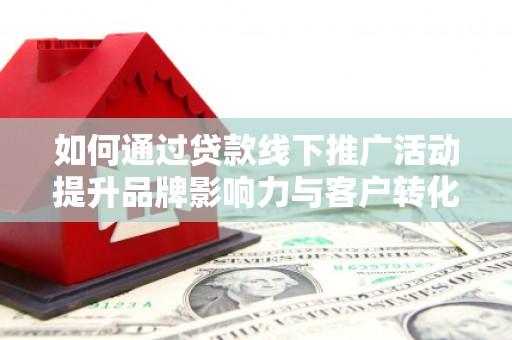 永清如何通过贷款线下推广活动提升品牌影响力与客户转化率