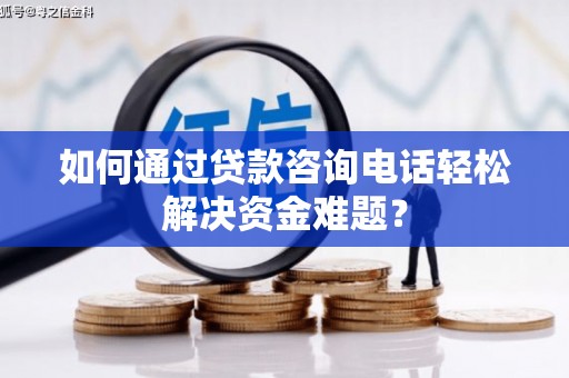 永清如何通过贷款咨询电话轻松解决资金难题？