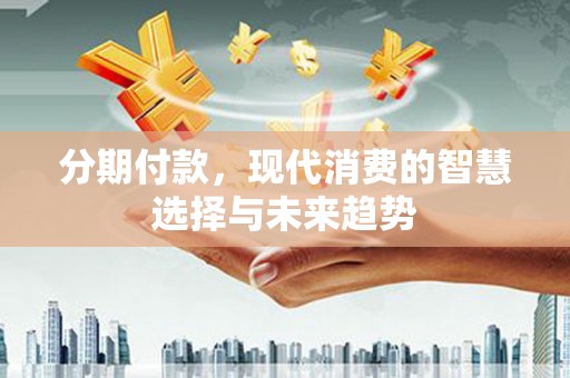 永清分期付款，现代消费的智慧选择与未来趋势