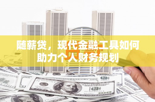 永清随薪贷，现代金融工具如何助力个人财务规划