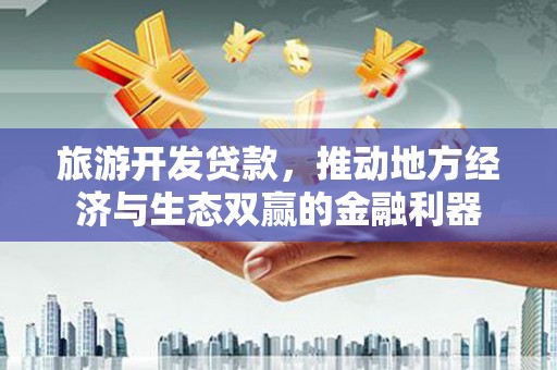 永清旅游开发贷款，推动地方经济与生态双赢的金融利器