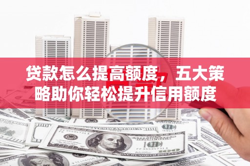 永清贷款怎么提高额度，五大策略助你轻松提升信用额度