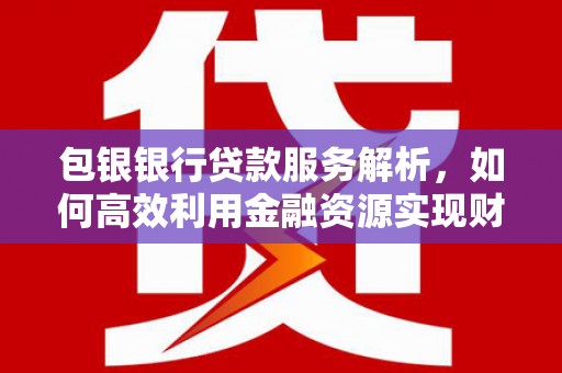 永清包银银行贷款服务解析，如何高效利用金融资源实现财富增长