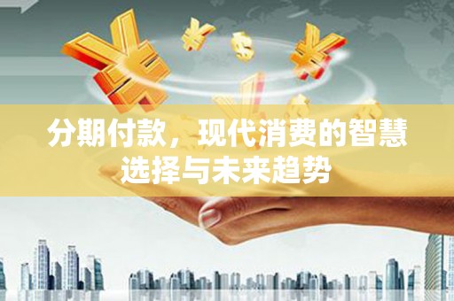 永清分期付款，现代消费的智慧选择与未来趋势