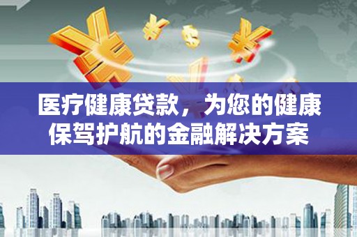 永清医疗健康贷款，为您的健康保驾护航的金融解决方案