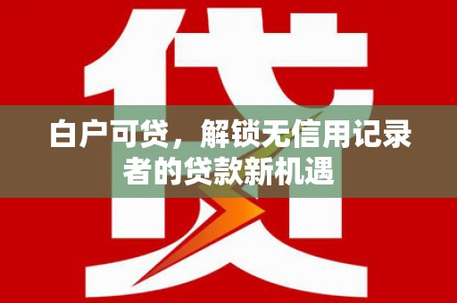 永清白户可贷，解锁无信用记录者的贷款新机遇