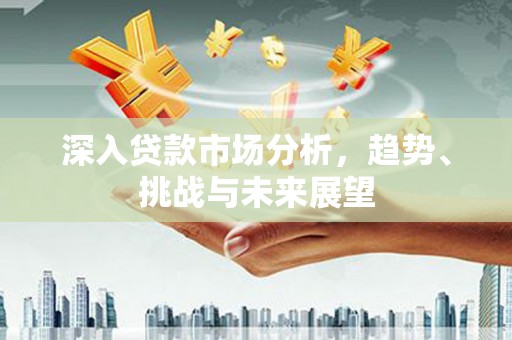 永清深入贷款市场分析，趋势、挑战与未来展望