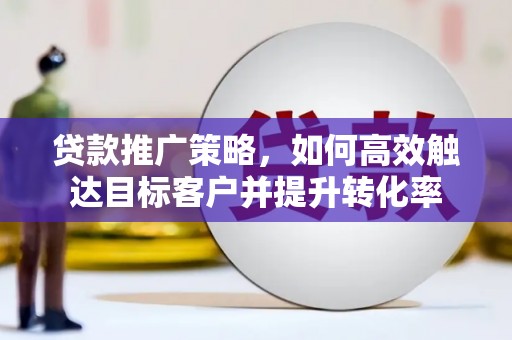 永清贷款推广策略，如何高效触达目标客户并提升转化率