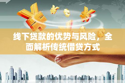 永清线下贷款的优势与风险，全面解析传统借贷方式