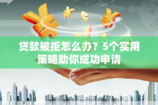 永清贷款被拒怎么办？5个实用策略助你成功申请