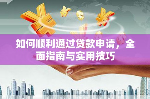 永清如何顺利通过贷款申请，全面指南与实用技巧