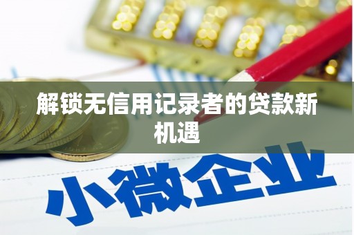 永清解锁无信用记录者的贷款新机遇