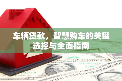 永清车辆贷款，智慧购车的关键选择与全面指南