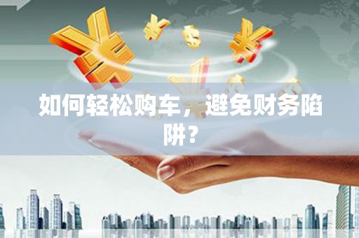 永清如何轻松购车，避免财务陷阱？