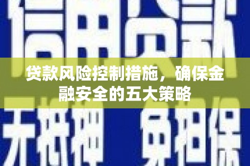 永清贷款风险控制措施，确保金融安全的五大策略