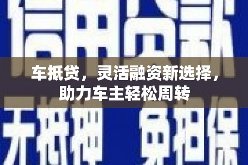 永清车抵贷，灵活融资新选择，助力车主轻松周转