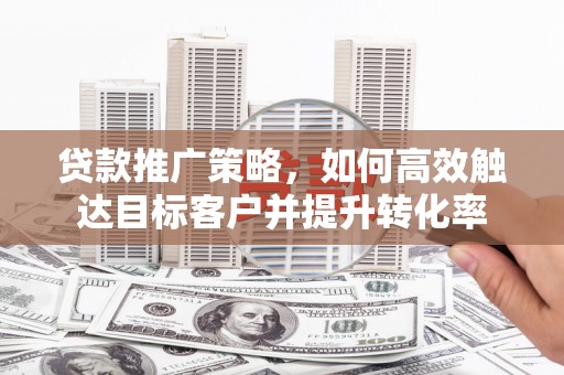 永清贷款推广策略，如何高效触达目标客户并提升转化率