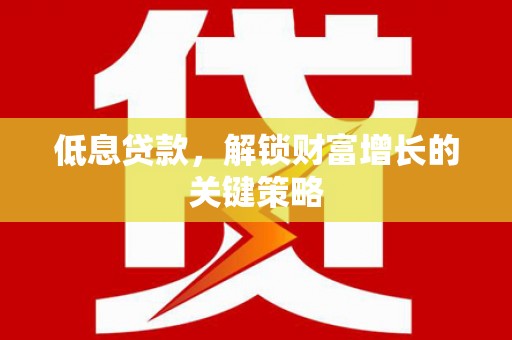 永清低息贷款，解锁财富增长的关键策略