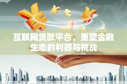 永清互联网贷款平台，重塑金融生态的利器与挑战