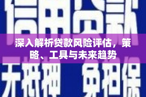 永清深入解析贷款风险评估，策略、工具与未来趋势