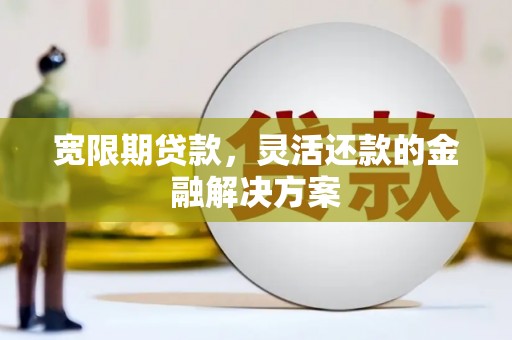 永清宽限期贷款，灵活还款的金融解决方案