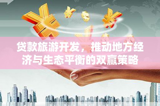 永清贷款旅游开发，推动地方经济与生态平衡的双赢策略