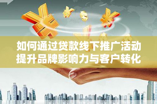 永清如何通过贷款线下推广活动提升品牌影响力与客户转化率