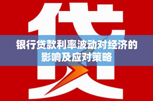 永清银行贷款利率波动对经济的影响及应对策略