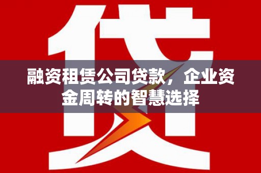 永清融资租赁公司贷款，企业资金周转的智慧选择
