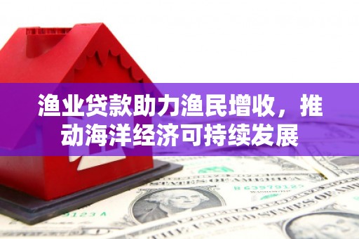 永清渔业贷款助力渔民增收，推动海洋经济可持续发展