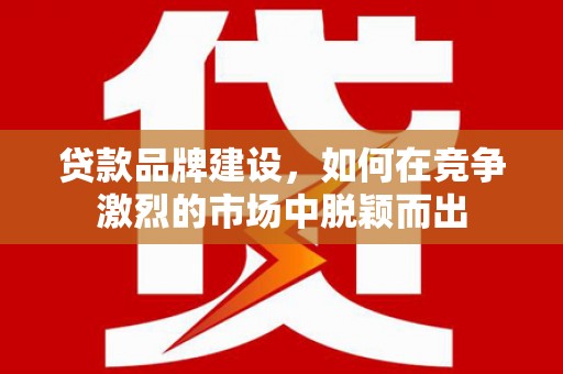永清贷款品牌建设，如何在竞争激烈的市场中脱颖而出