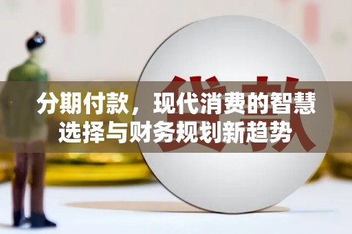 永清分期付款，现代消费的智慧选择与财务规划新趋势