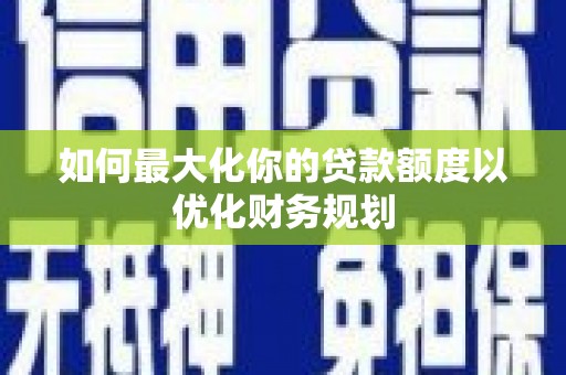 永清如何最大化你的贷款额度以优化财务规划