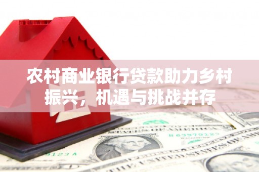 永清农村商业银行贷款助力乡村振兴，机遇与挑战并存