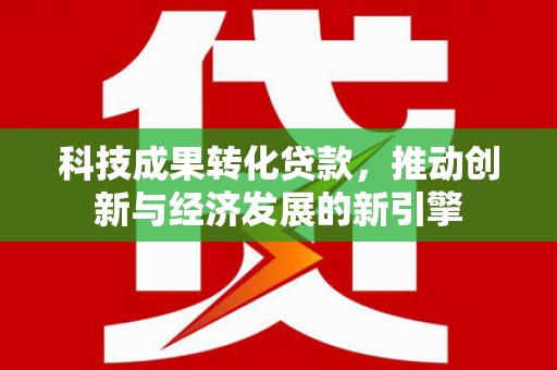 永清科技成果转化贷款，推动创新与经济发展的新引擎