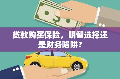 永清贷款购买保险，明智选择还是财务陷阱？