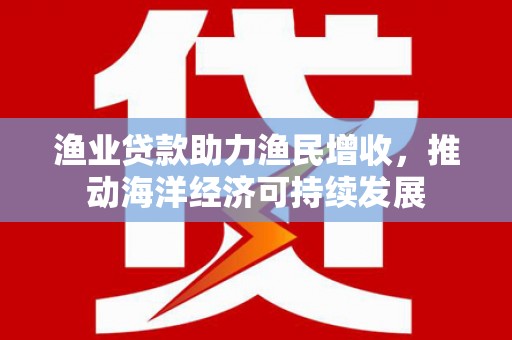 永清渔业贷款助力渔民增收，推动海洋经济可持续发展