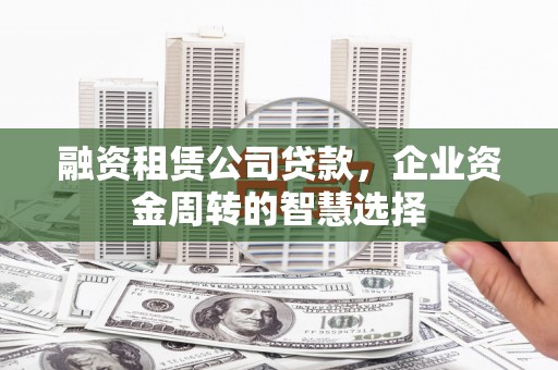 永清融资租赁公司贷款，企业资金周转的智慧选择