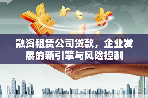 永清融资租赁公司贷款，企业发展的新引擎与风险控制