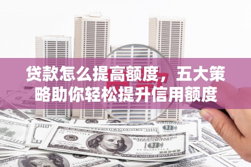 永清贷款怎么提高额度，五大策略助你轻松提升信用额度