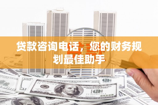 永清贷款咨询电话，您的财务规划最佳助手