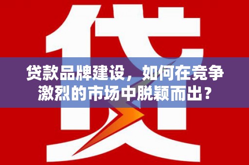 永清贷款品牌建设，如何在竞争激烈的市场中脱颖而出？