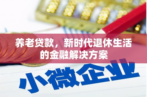 永清养老贷款，新时代退休生活的金融解决方案