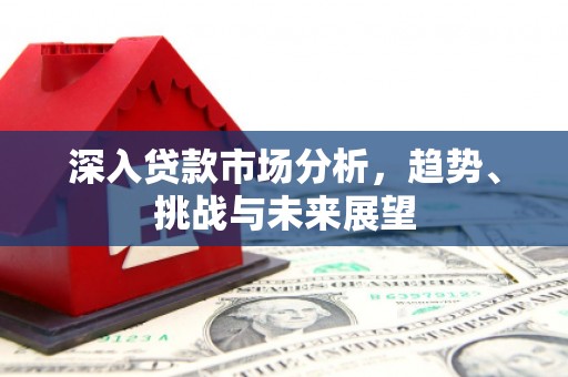 永清深入贷款市场分析，趋势、挑战与未来展望