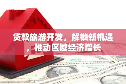 永清贷款旅游开发，解锁新机遇，推动区域经济增长