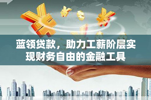 永清蓝领贷款，助力工薪阶层实现财务自由的金融工具