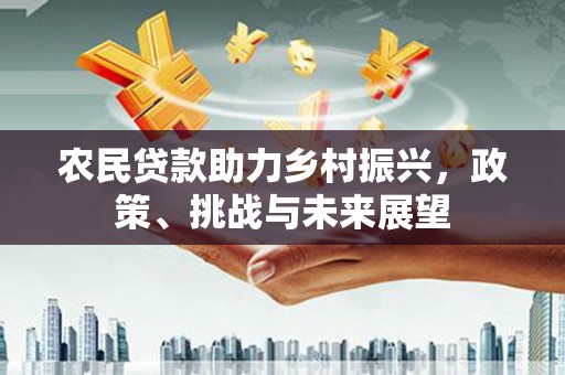 永清农民贷款助力乡村振兴，政策、挑战与未来展望