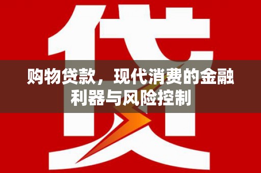 永清购物贷款，现代消费的金融利器与风险控制