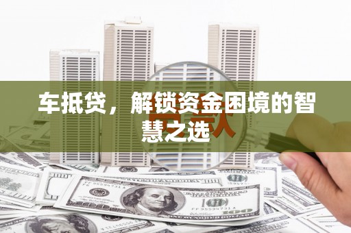 永清车抵贷，解锁资金困境的智慧之选