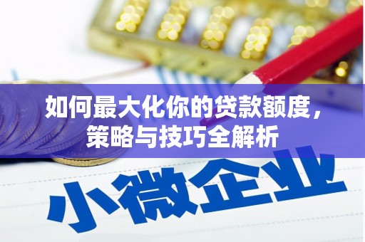 永清如何最大化你的贷款额度，策略与技巧全解析